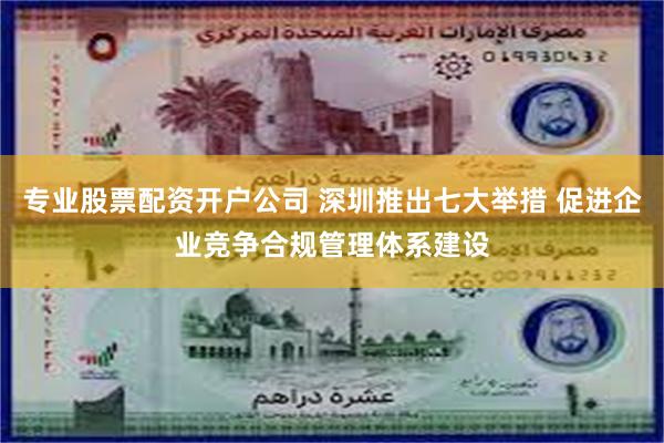 专业股票配资开户公司 深圳推出七大举措 促进企业竞争合规管理体系建设