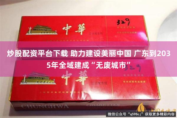炒股配资平台下载 助力建设美丽中国 广东到2035年全域建成“无废城市”