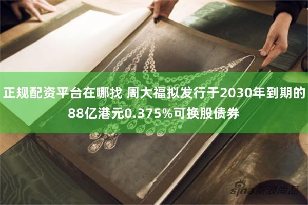 正规配资平台在哪找 周大福拟发行于2030年到期的88亿港元0.375%可换股债券