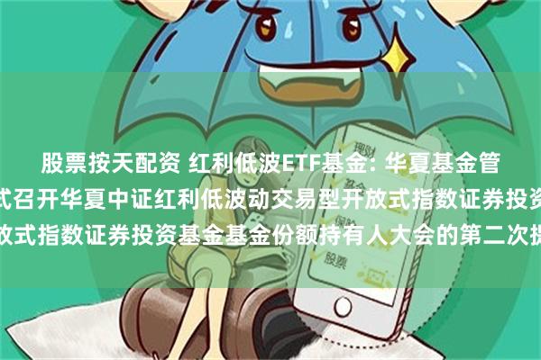 股票按天配资 红利低波ETF基金: 华夏基金管理有限公司关于以通讯方式召开华夏中证红利低波动交易型开放式指数证券投资基金基金份额持有人大会的第二次提示性公告