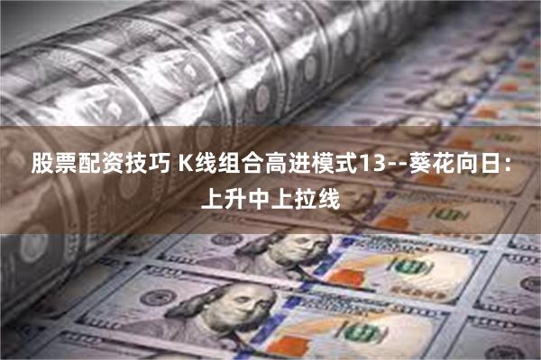 股票配资技巧 K线组合高进模式13--葵花向日：上升中上拉线