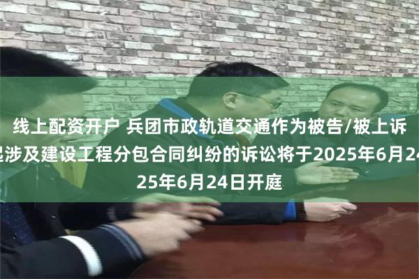 线上配资开户 兵团市政轨道交通作为被告/被上诉人的1起涉及建设工程分包合同纠纷的诉讼将于2025年6月24日开庭