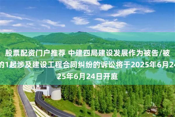 股票配资门户推荐 中建四局建设发展作为被告/被上诉人的1起涉及建设工程合同纠纷的诉讼将于2025年6月24日开庭
