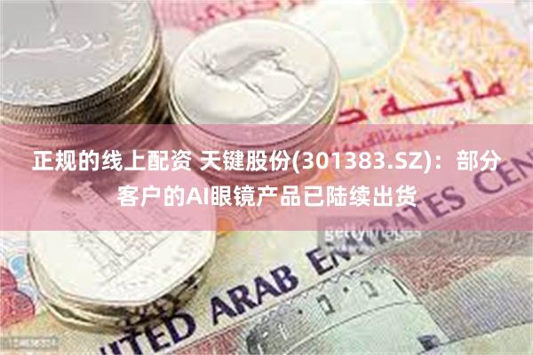 正规的线上配资 天键股份(301383.SZ)：部分客户的AI眼镜产品已陆续出货