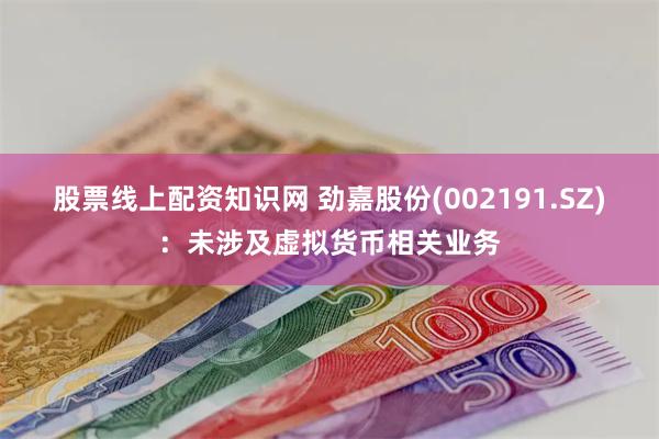股票线上配资知识网 劲嘉股份(002191.SZ)：未涉及虚拟货币相关业务
