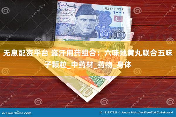 无息配资平台 盗汗用药组合：六味地黄丸联合五味子颗粒_中药材_药物_身体
