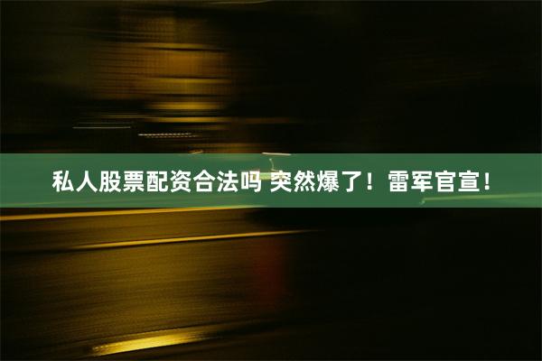 私人股票配资合法吗 突然爆了！雷军官宣！