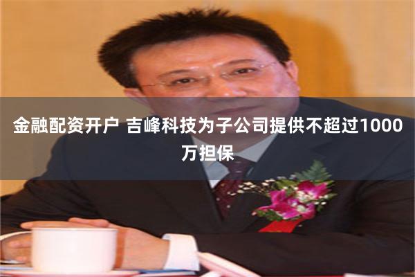 金融配资开户 吉峰科技为子公司提供不超过1000万担保