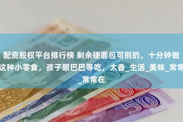 配资股权平台排行榜 剩余硬面包可别扔，十分钟做成这种小零食，孩子眼巴巴等吃，太香_生活_美味_常常在