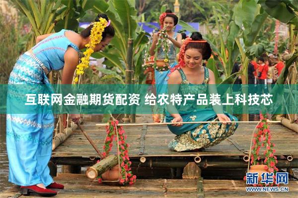 互联网金融期货配资 给农特产品装上科技芯